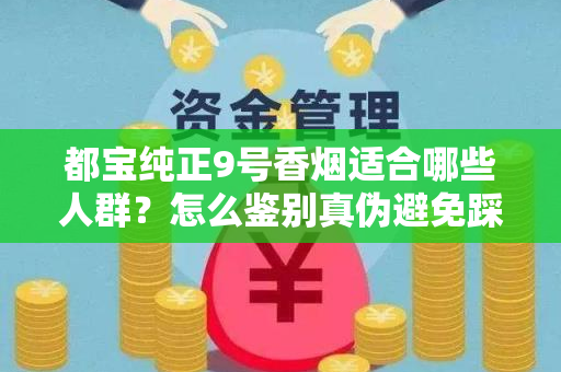 都宝纯正9号香烟适合哪些人群？怎么鉴别真伪避免踩坑？